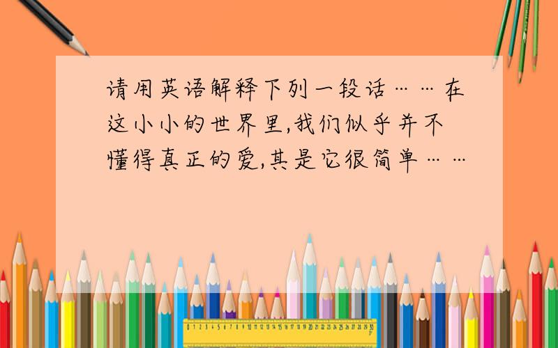 请用英语解释下列一段话……在这小小的世界里,我们似乎并不懂得真正的爱,其是它很简单……