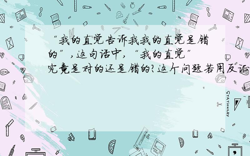 “我的直觉告诉我我的直觉是错的”,这句话中,“我的直觉”究竟是对的还是错的?这个问题若用反证法,永远证不出来呵.无论假设直觉是对or错,都不成立.