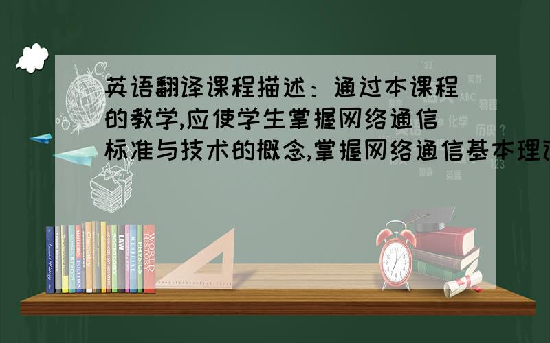 英语翻译课程描述：通过本课程的教学,应使学生掌握网络通信标准与技术的概念,掌握网络通信基本理论和方法,通过教学和实验,掌握主要的网络技术,了解网络技术的最新发展和变化,同时具