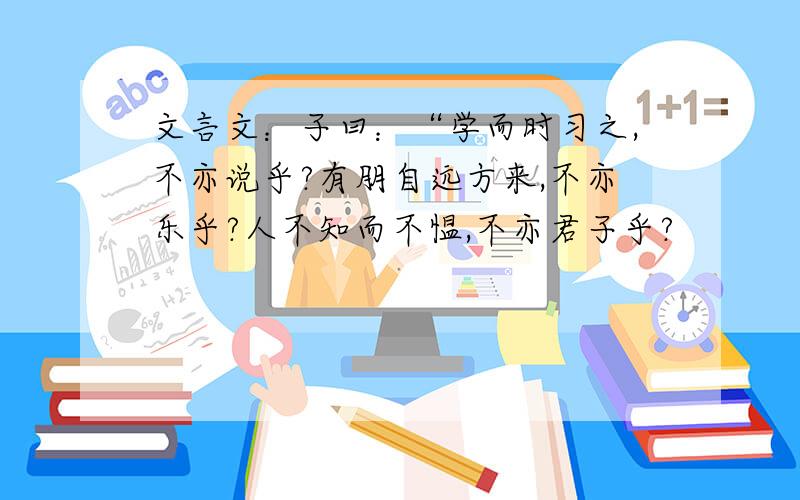 文言文：子曰：“学而时习之,不亦说乎?有朋自远方来,不亦乐乎?人不知而不愠,不亦君子乎?