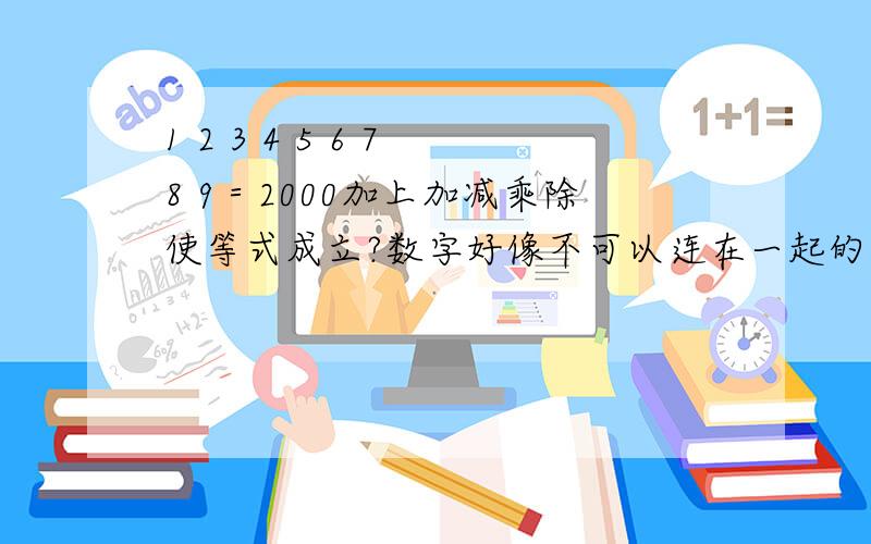 1 2 3 4 5 6 7 8 9＝2000加上加减乘除使等式成立?数字好像不可以连在一起的