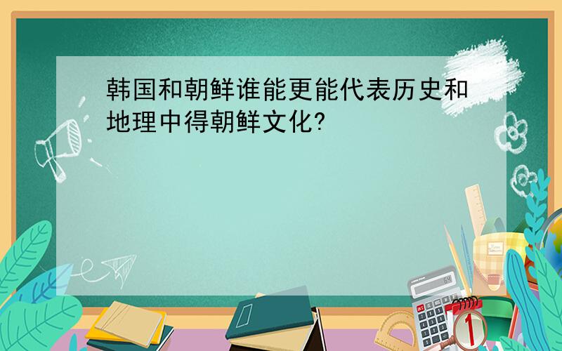 韩国和朝鲜谁能更能代表历史和地理中得朝鲜文化?