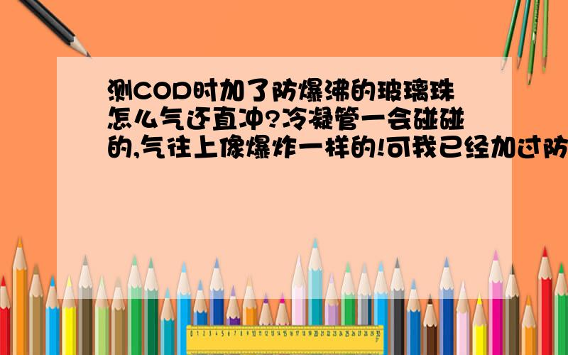 测COD时加了防爆沸的玻璃珠怎么气还直冲?冷凝管一会碰碰的,气往上像爆炸一样的!可我已经加过防爆沸的玻璃珠了!为何呢?他就是有时不沸，一会又沸了的！我想这功率应该调的很小了！