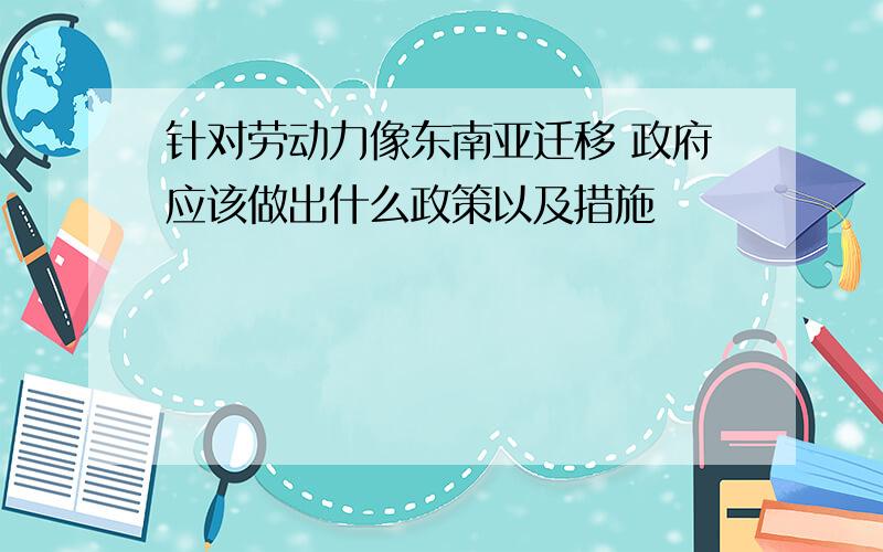 针对劳动力像东南亚迁移 政府应该做出什么政策以及措施