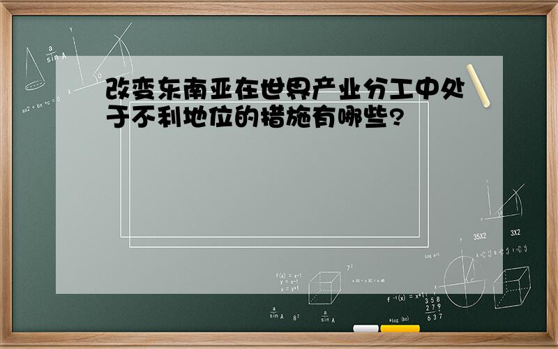 改变东南亚在世界产业分工中处于不利地位的措施有哪些?