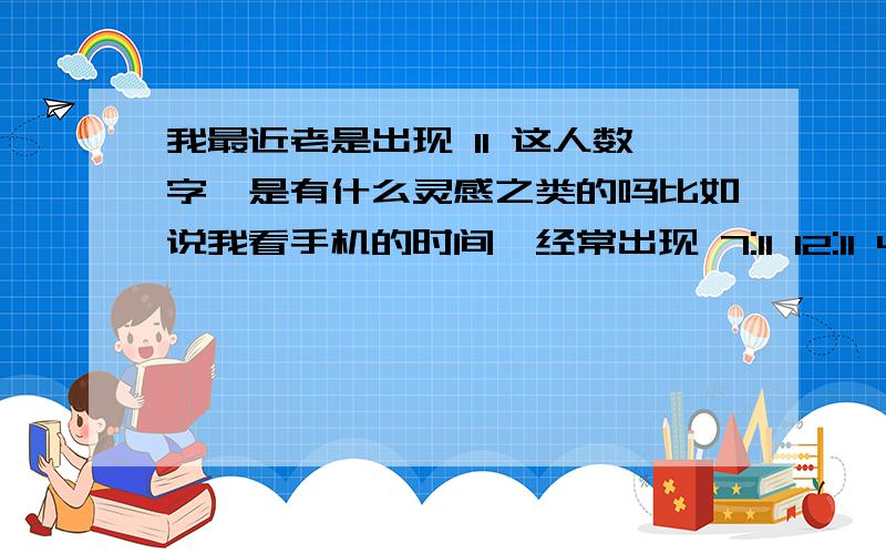 我最近老是出现 11 这人数字,是有什么灵感之类的吗比如说我看手机的时间,经常出现 7:11 12:11 4:11 这样的,我也不是经常看表,不知道为什么有时看一下就出现11