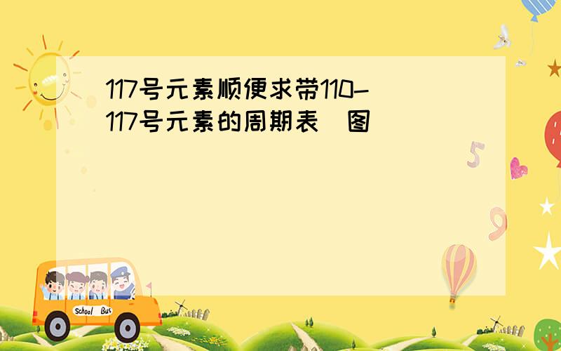 117号元素顺便求带110-117号元素的周期表(图)