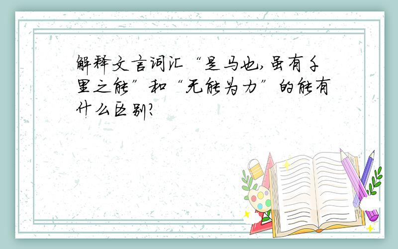 解释文言词汇“是马也,虽有千里之能”和“无能为力”的能有什么区别?