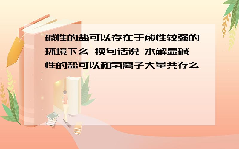 碱性的盐可以存在于酸性较强的环境下么 换句话说 水解显碱性的盐可以和氢离子大量共存么