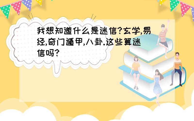 我想知道什么是迷信?玄学,易经,奇门遁甲,八卦.这些算迷信吗?