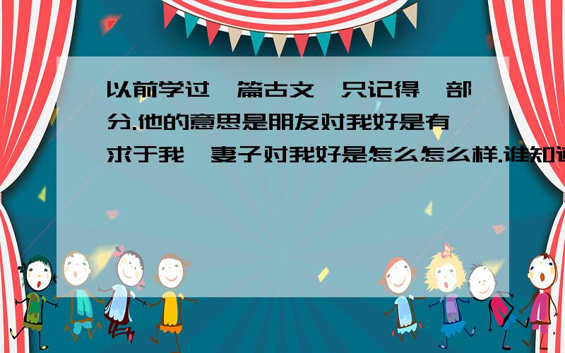 以前学过一篇古文,只记得一部分.他的意思是朋友对我好是有求于我,妻子对我好是怎么怎么样.谁知道是哪