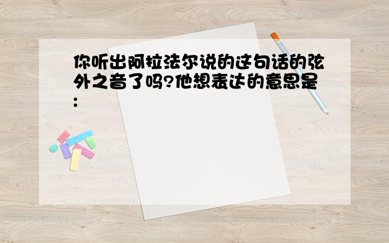 你听出阿拉法尔说的这句话的弦外之音了吗?他想表达的意思是: