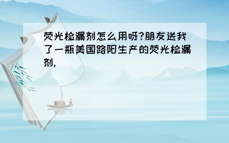 荧光检漏剂怎么用呀?朋友送我了一瓶美国路阳生产的荧光检漏剂,