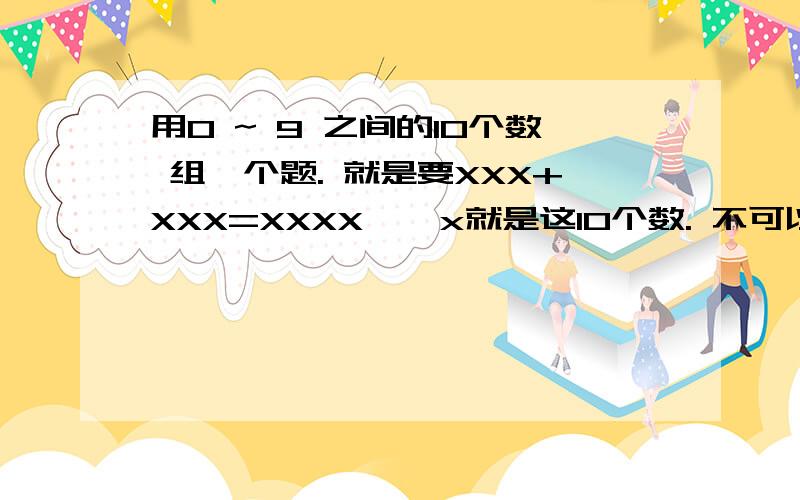 用0 ~ 9 之间的10个数 组一个题. 就是要XXX+XXX=XXXX    x就是这10个数. 不可以重复使用的