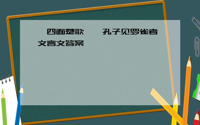 《四面楚歌》《孔子见罗雀者》文言文答案