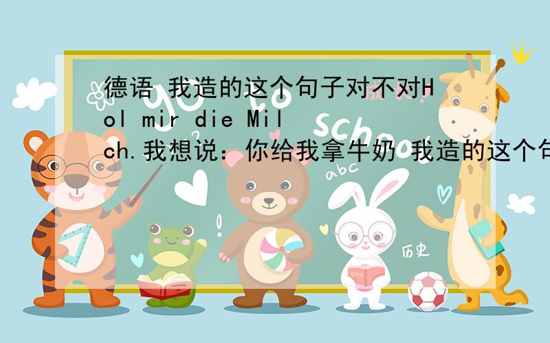 德语 我造的这个句子对不对Hol mir die Milch.我想说：你给我拿牛奶 我造的这个句子对不对?