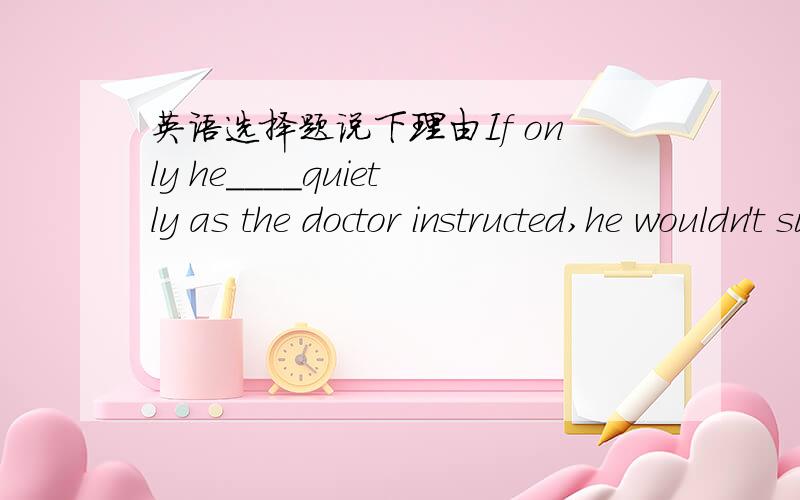 英语选择题说下理由If only he____quietly as the doctor instructed,he wouldn't suffer so much now.A.lies B.lay C.had lain D.should lie