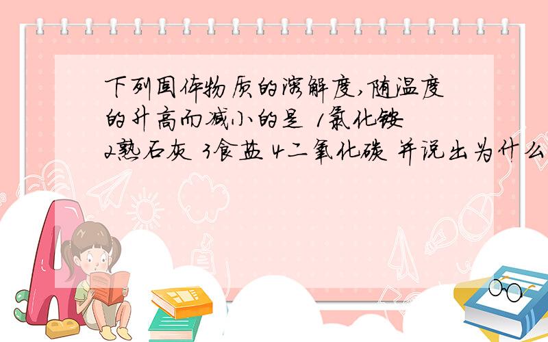 下列固体物质的溶解度,随温度的升高而减小的是 1氯化铵 2熟石灰 3食盐 4二氧化碳 并说出为什么