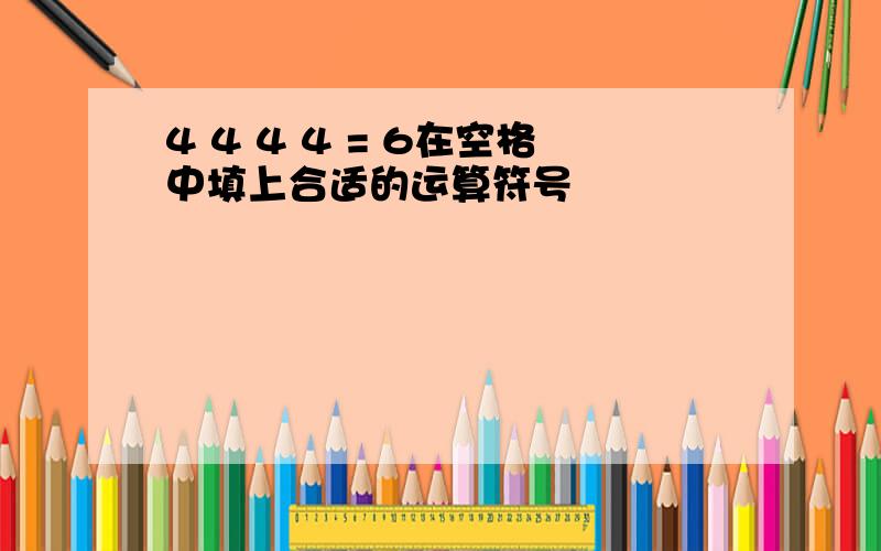 4 4 4 4 = 6在空格中填上合适的运算符号