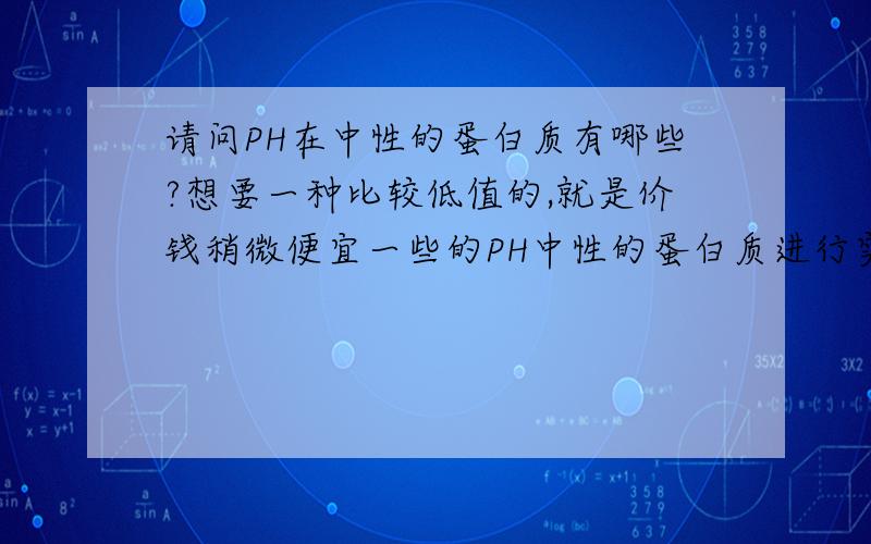 请问PH在中性的蛋白质有哪些?想要一种比较低值的,就是价钱稍微便宜一些的PH中性的蛋白质进行实验,请问这样的蛋白质都有哪些?从哪里可以订购到?