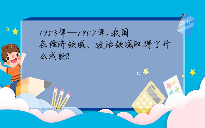 1953年—1957年,我国在经济领域、政治领域取得了什么成就?