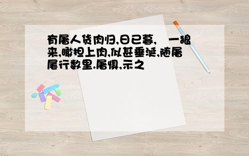 有屠人货肉归,日已暮,欻一狼来,瞰担上肉,似甚垂涎,随屠尾行数里.屠惧,示之