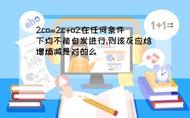 2co=2c+o2在任何条件下均不能自发进行,则该反应焓增熵减是对的么