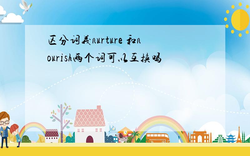 区分词义nurture 和nourish两个词可以互换吗