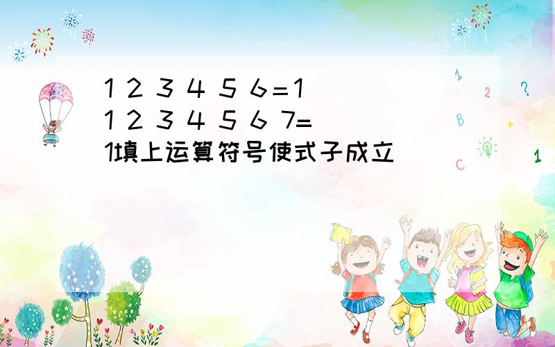 1 2 3 4 5 6＝1 1 2 3 4 5 6 7=1填上运算符号使式子成立