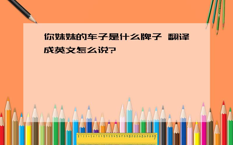 你妹妹的车子是什么牌子 翻译成英文怎么说?