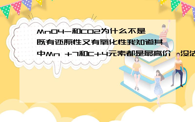 MnO4-和CO2为什么不是既有还原性又有氧化性我知道其中Mn +7和C+4元素都是最高价,没法再高了,他们只有氧化性但是氧不是最低价吗？那不就是既有氧化性又有还原性了吗？