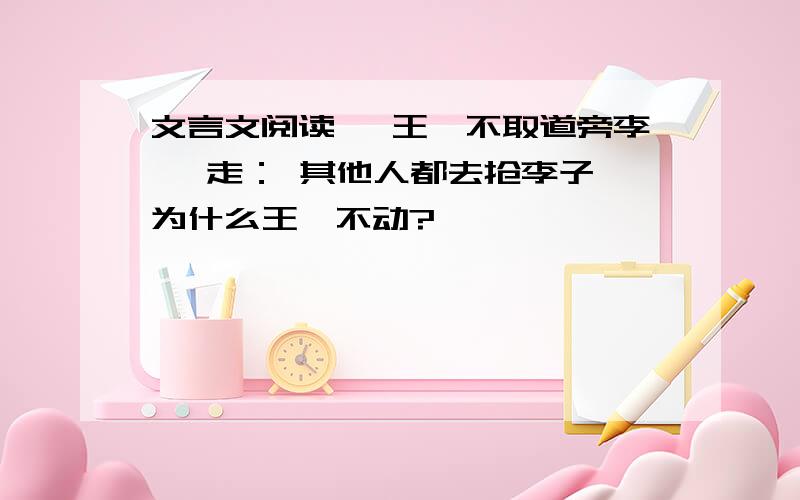 文言文阅读《 王戎不取道旁李》 走： 其他人都去抢李子,为什么王戎不动?