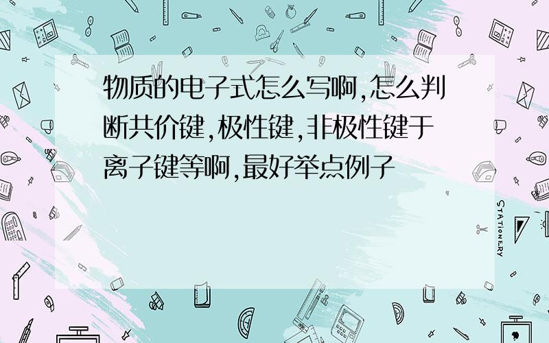 物质的电子式怎么写啊,怎么判断共价键,极性键,非极性键于离子键等啊,最好举点例子