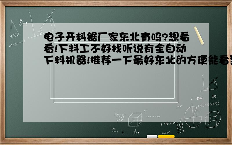 电子开料锯厂家东北有吗?想看看!下料工不好找听说有全自动下料机器!推荐一下最好东北的方便能看到,而且这边维修也方便.