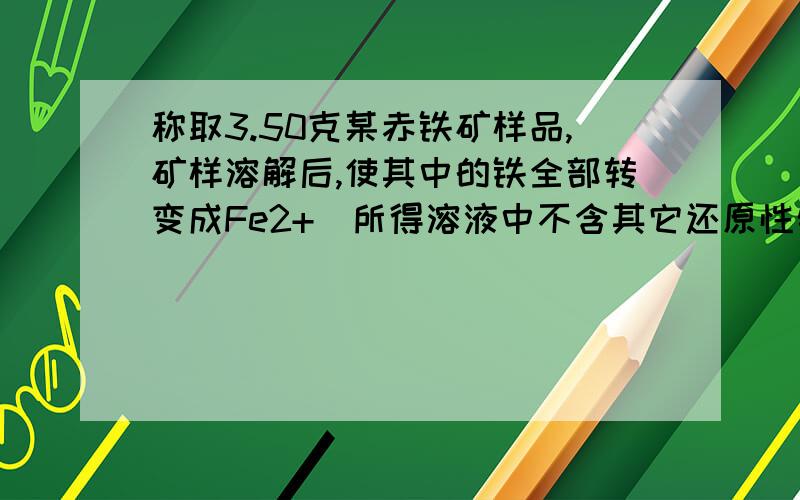 称取3.50克某赤铁矿样品,矿样溶解后,使其中的铁全部转变成Fe2+（所得溶液中不含其它还原性物质）.称取3.50克某赤铁矿样品,矿样溶解后,使其中的铁全部转变成Fe2+（所得溶液中不含其它还原