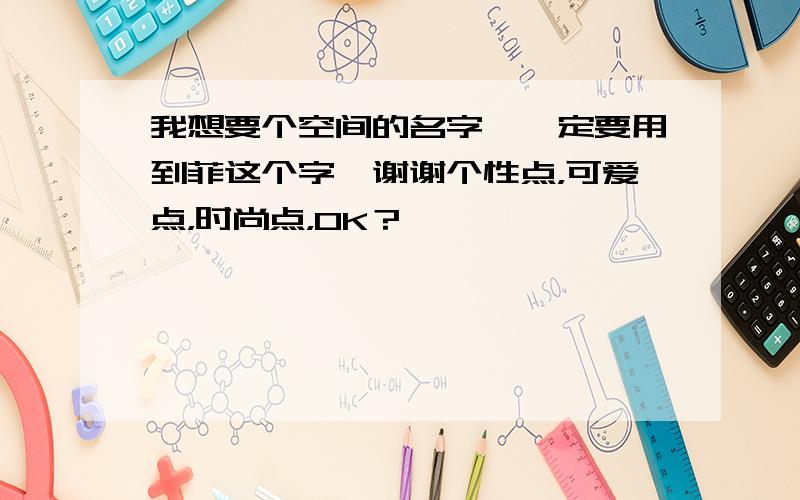 我想要个空间的名字,一定要用到菲这个字,谢谢个性点，可爱点，时尚点，OK？