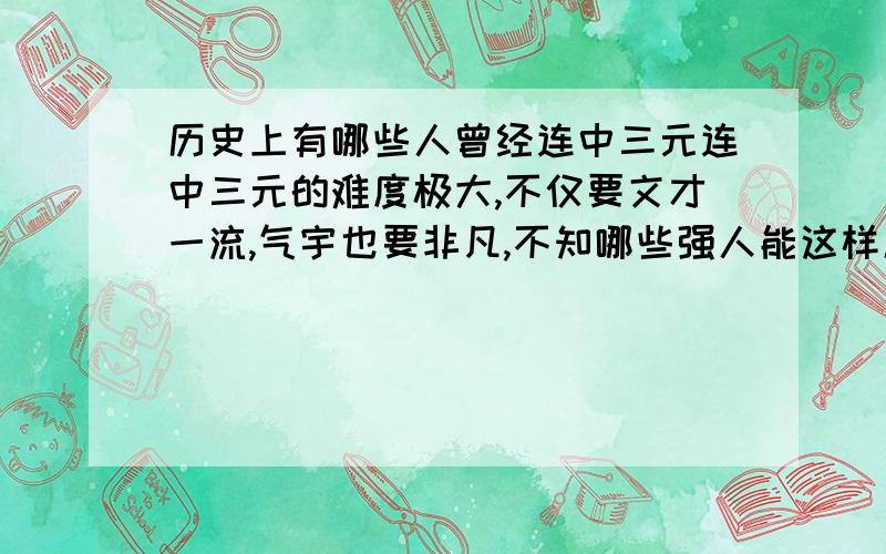 历史上有哪些人曾经连中三元连中三元的难度极大,不仅要文才一流,气宇也要非凡,不知哪些强人能这样厉害好象是17位吧