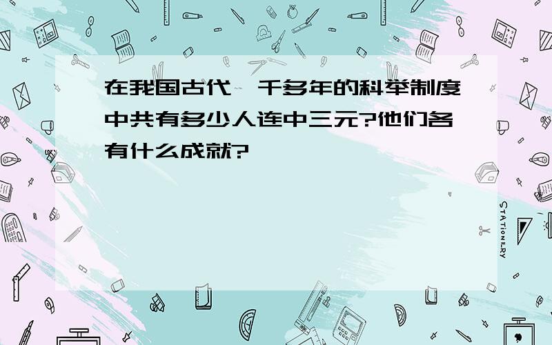 在我国古代一千多年的科举制度中共有多少人连中三元?他们各有什么成就?