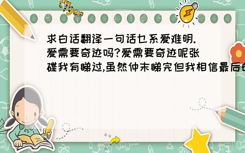 求白话翻译一句话乜系爱难明.爱需要奇迹吗?爱需要奇迹呢张碟我有睇过,虽然仲末睇完但我相信最后的结扃肯定系一个完美的结局.但.将会出现吗?