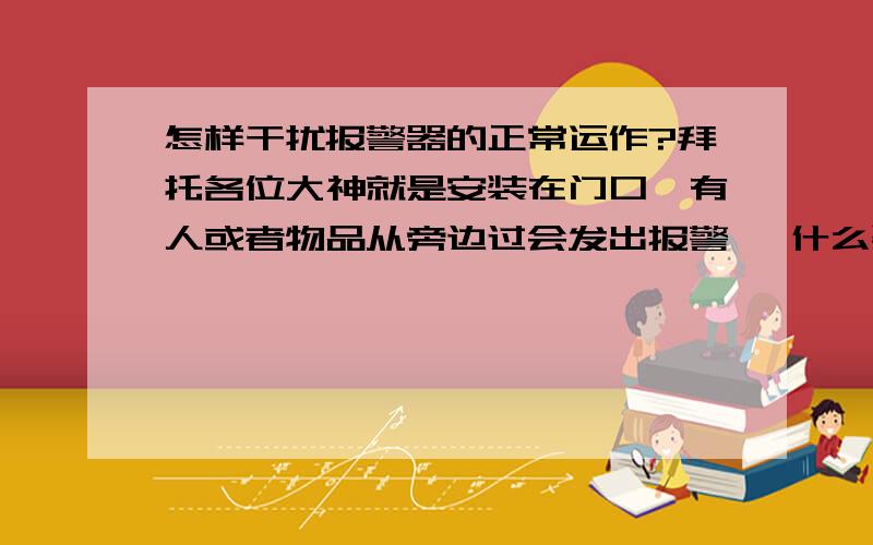 怎样干扰报警器的正常运作?拜托各位大神就是安装在门口,有人或者物品从旁边过会发出报警, 什么装置可以干扰它,让它不发出声音