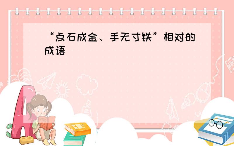 “点石成金、手无寸铁”相对的成语