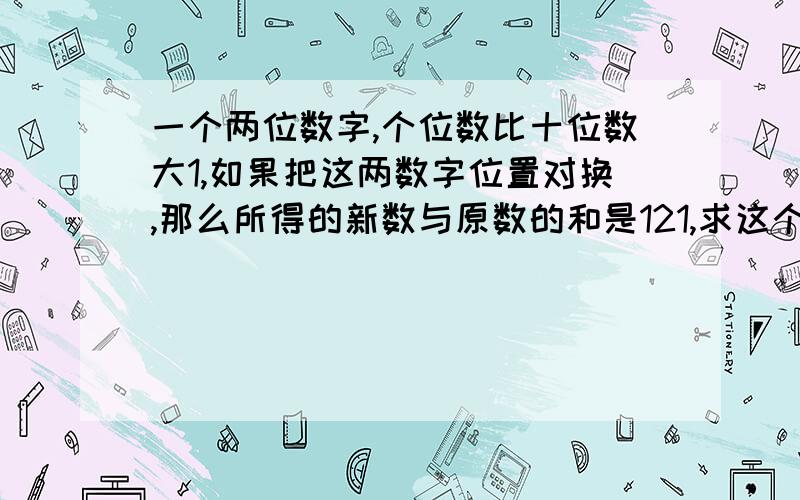 一个两位数字,个位数比十位数大1,如果把这两数字位置对换,那么所得的新数与原数的和是121,求这个两位数