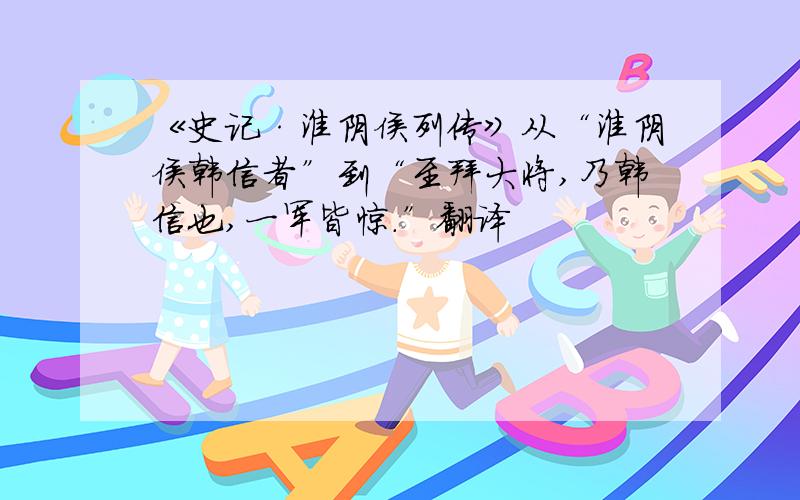 《史记·淮阴侯列传》从“淮阴侯韩信者”到“至拜大将,乃韩信也,一军皆惊.”翻译