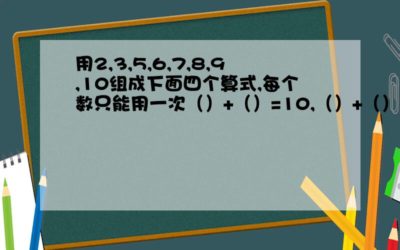 用2,3,5,6,7,8,9,10组成下面四个算式,每个数只能用一次（）+（）=10,（）+（）=11,（）+（）=12,（）+（）=13