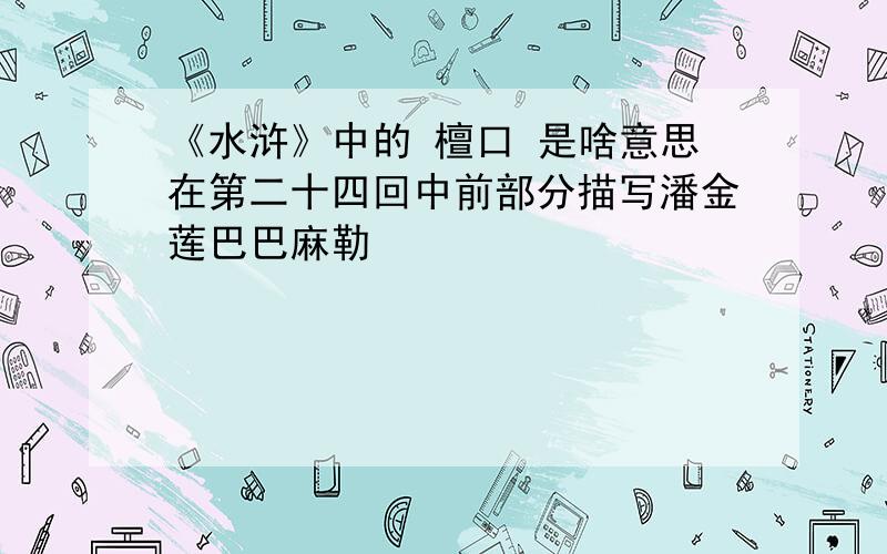 《水浒》中的 檀口 是啥意思在第二十四回中前部分描写潘金莲巴巴麻勒