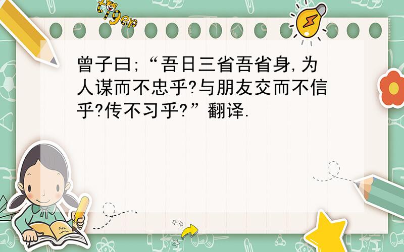 曾子曰;“吾日三省吾省身,为人谋而不忠乎?与朋友交而不信乎?传不习乎?”翻译.