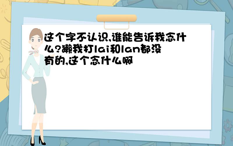 这个字不认识,谁能告诉我念什么?獭我打lai和lan都没有的,这个念什么啊