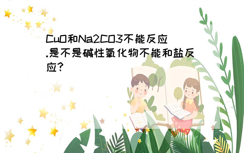 CuO和Na2CO3不能反应.是不是碱性氧化物不能和盐反应?