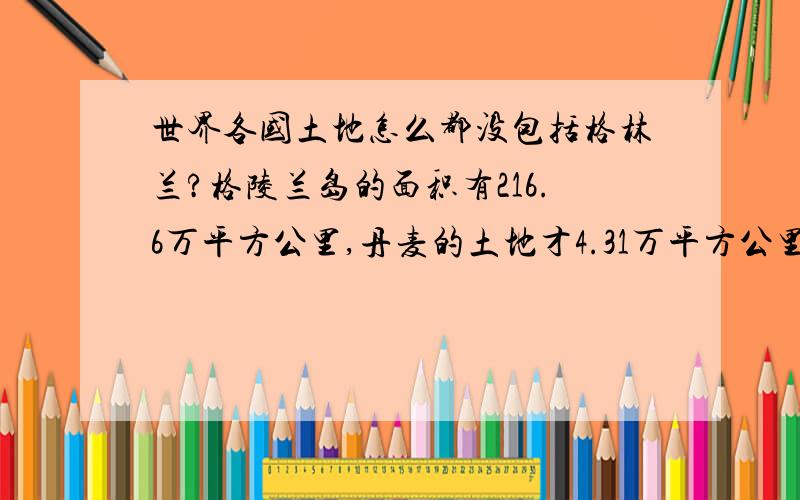 世界各国土地怎么都没包括格林兰?格陵兰岛的面积有216.6万平方公里,丹麦的土地才4.31万平方公里.为什么世界各国土地里面都没看到格陵兰啊?