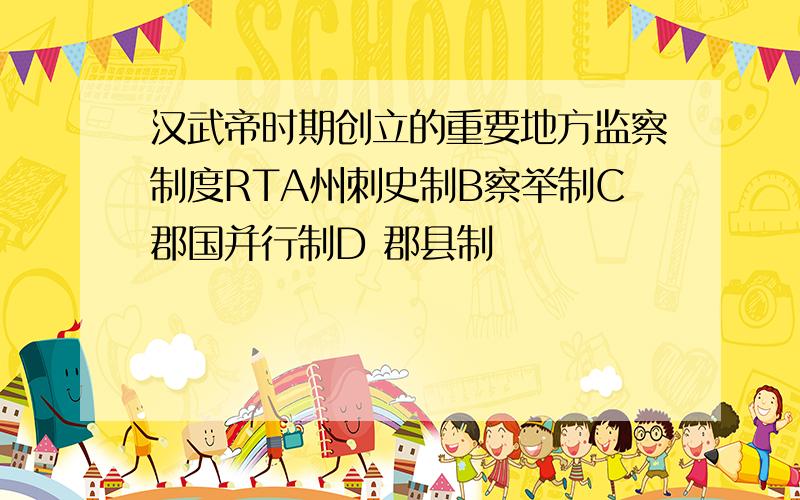 汉武帝时期创立的重要地方监察制度RTA州刺史制B察举制C郡国并行制D 郡县制